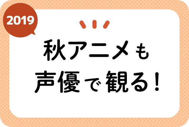 2019秋アニメ(来期10月放送)声優別まとめ一覧