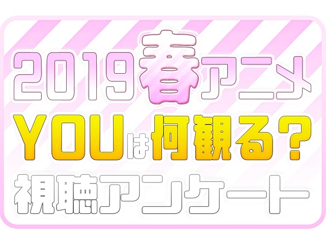 2019春アニメ(来期4月)、何観るアンケート募集中!
