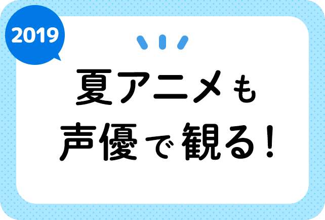 2019夏アニメ(今期7月)声優別まとめ一覧
