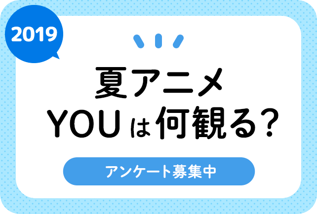 2019夏アニメ(来期7月)、何観るアンケート募集中!