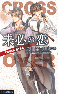 ルナノベルズ『未必の恋 ─CROSS OVER─』(著:妃川 螢 絵:水貴はすの)