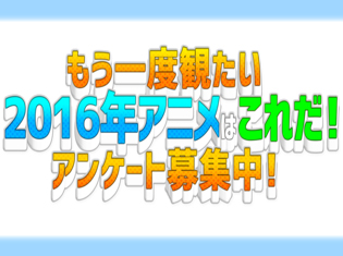 今年も豊作でした! あなたがもう一度観たい2016年アニメはこれだ! アンケート募集中!