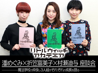 TVアニメ『リトルウィッチアカデミア』潘めぐみさん、折笠富美子さん、村瀬迪与さん座談会!魔法学校の仲良し3人組がそれぞれの成長を語る