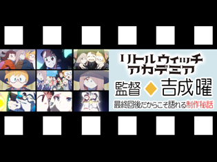 次回作への展望も!アニメ『リトルウィッチアカデミア』最終回後だからこそ語れる制作秘話/監督・吉成 曜さんインタビュー