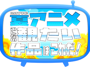 2017夏アニメ、何を観るか教えてください! 注目作揃いの夏アニメ何観るアンケート