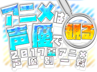夏もアニメは声優で観る！　2017夏アニメ　声優別出演作品一覧