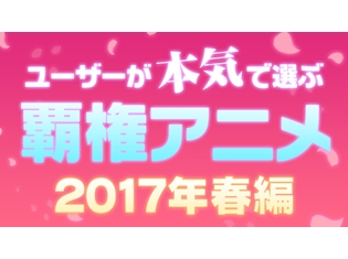 あなたが選ぶ春アニメナンバー1は? ニコニコアンケート「ユーザーが本気で選ぶ覇権アニメ 2017年春編」が実施決定