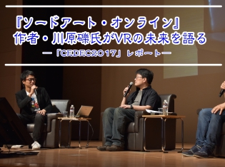 「ひと足先の未来を常にお見せできる作家になれればと思います」『SAO』作者・川原礫氏がVRの未来を語る「CEDEC 2017」をレポート