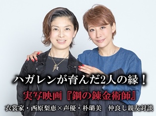 ハガレンが育んだ2人の縁!実写映画『鋼の錬金術師』衣裳家の西原梨恵さんと声優・朴璐美さんの仲良し親友トーク