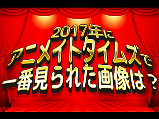 今年一番見られた画像は? 2017年にアニメイトタイムズで一番見られた画像TOP10のランキングを発表!