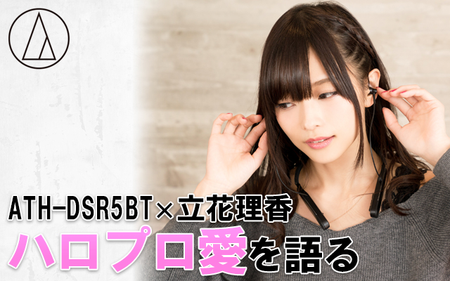 立花理香さんが最高の音が楽しめる「ATH-DSR5BT」で聴くハロプロ楽曲を語り尽くす！【おまけ編】