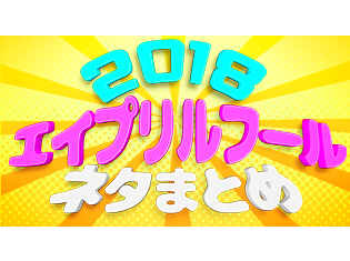 2018年もエイプリルフールがやってきた！　選りすぐりの“大嘘”企画を総まとめ