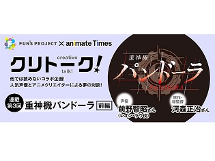「FUN’S PROJECT」×アニメイトタイムズのコラボインタビュー第3回は『重神機パンドーラ』前野智昭さん×河森正治総監督! おふたりからのミニコメントが到着!